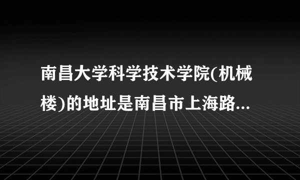 南昌大学科学技术学院(机械楼)的地址是南昌市上海路118号吗？