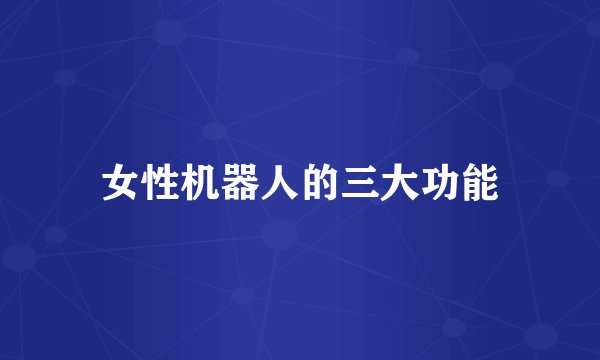 女性机器人的三大功能