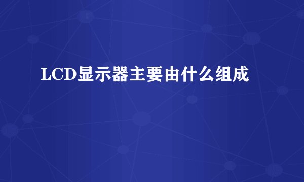 LCD显示器主要由什么组成