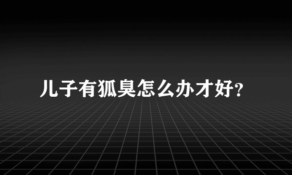 儿子有狐臭怎么办才好？