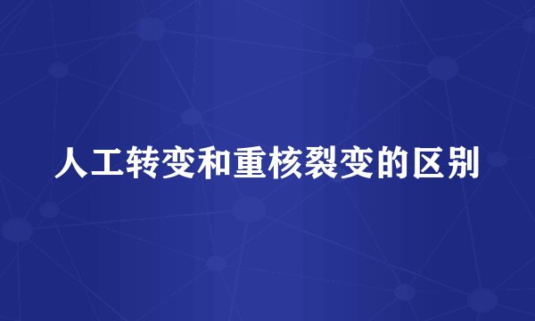 人工转变和重核裂变的区别