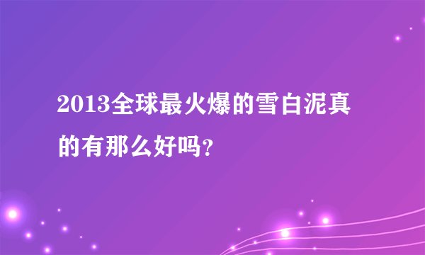 2013全球最火爆的雪白泥真的有那么好吗？