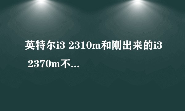 英特尔i3 2310m和刚出来的i3 2370m不同大吗?