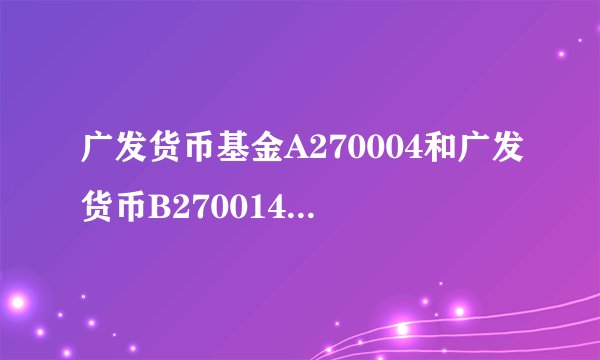 广发货币基金A270004和广发货币B270014有什么区别吗