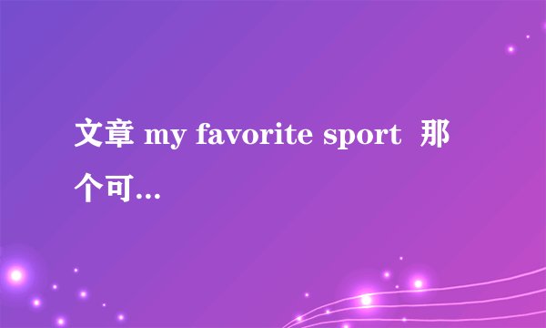 文章 my favorite sport  那个可以帮我把它翻译出来呀！！谢谢了！！急需!!