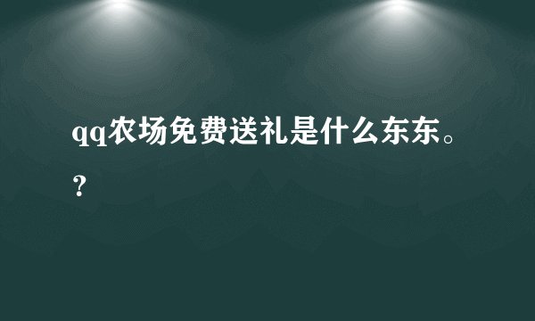 qq农场免费送礼是什么东东。？