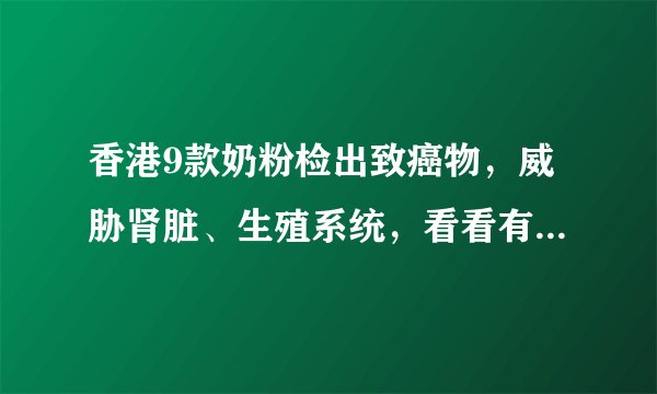 香港9款奶粉检出致癌物，威胁肾脏、生殖系统，看看有你常用的吗