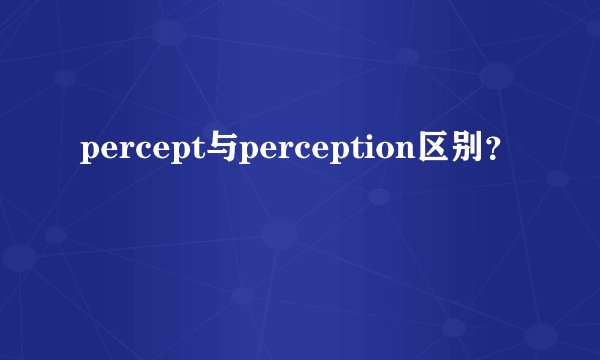 percept与perception区别？