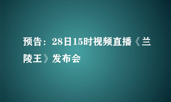 预告：28日15时视频直播《兰陵王》发布会