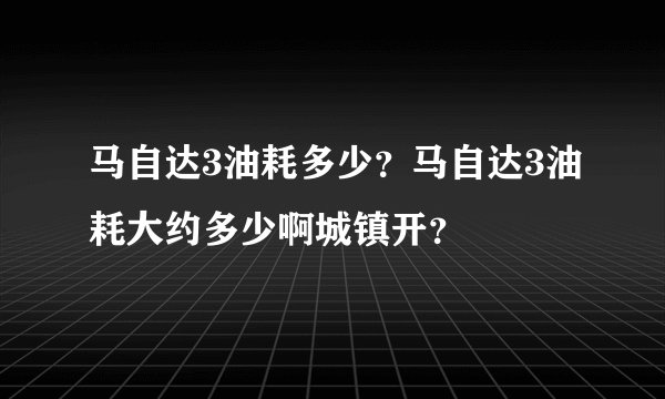 马自达3油耗多少？马自达3油耗大约多少啊城镇开？