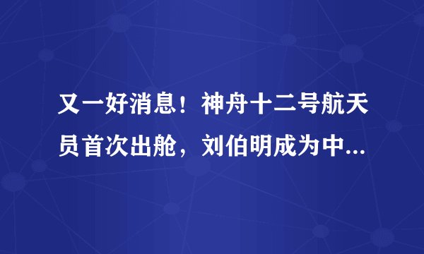 又一好消息！神舟十二号航天员首次出舱，刘伯明成为中国第一人！