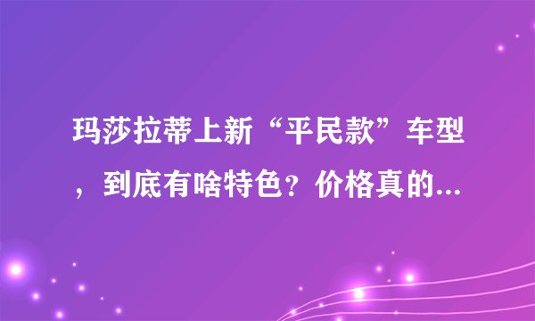 玛莎拉蒂上新“平民款”车型，到底有啥特色？价格真的很便宜吗？