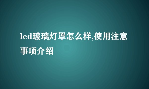 led玻璃灯罩怎么样,使用注意事项介绍