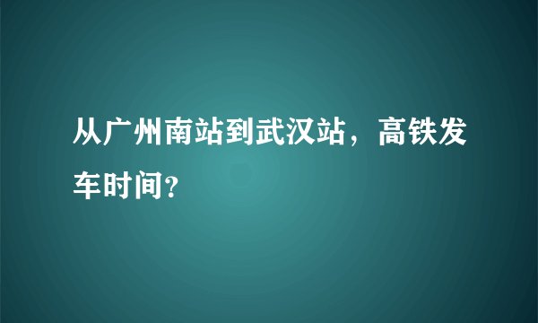 从广州南站到武汉站，高铁发车时间？