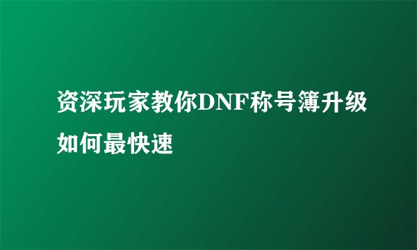 资深玩家教你DNF称号簿升级如何最快速