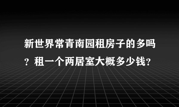 新世界常青南园租房子的多吗？租一个两居室大概多少钱？
