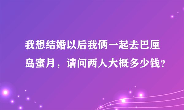 我想结婚以后我俩一起去巴厘岛蜜月，请问两人大概多少钱？