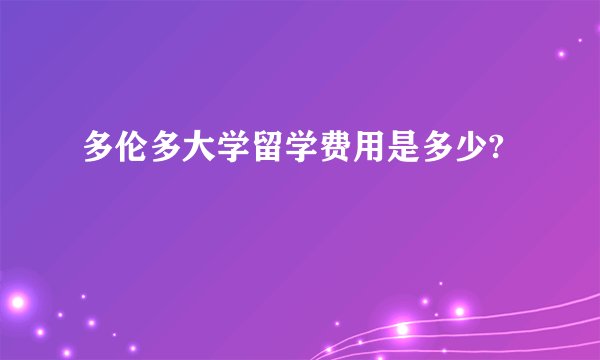 多伦多大学留学费用是多少?