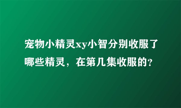 宠物小精灵xy小智分别收服了哪些精灵，在第几集收服的？