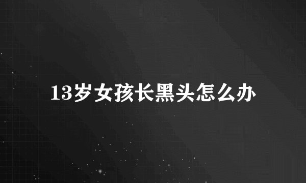 13岁女孩长黑头怎么办