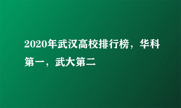 2020年武汉高校排行榜，华科第一，武大第二
