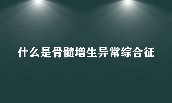 什么是骨髓增生异常综合征