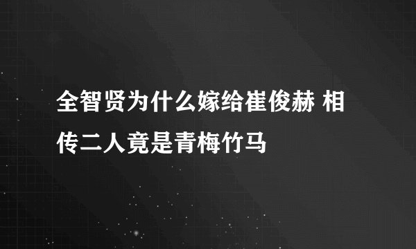 全智贤为什么嫁给崔俊赫 相传二人竟是青梅竹马