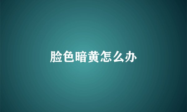 脸色暗黄怎么办