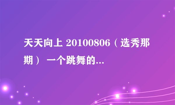 天天向上 20100806（选秀那期） 一个跳舞的中国选手（曲兴） 跳舞时放的背景音乐 知道的说下 谢谢啦