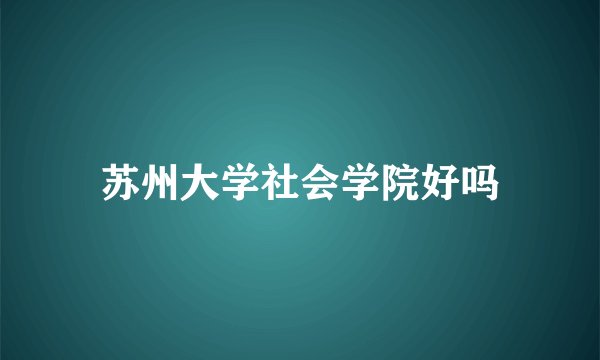 苏州大学社会学院好吗