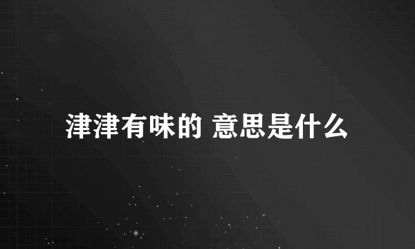 津津有味的 意思是什么