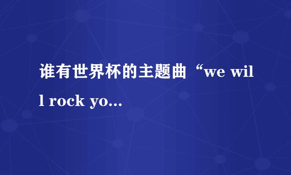 谁有世界杯的主题曲“we will rock you ”的中英文歌词？