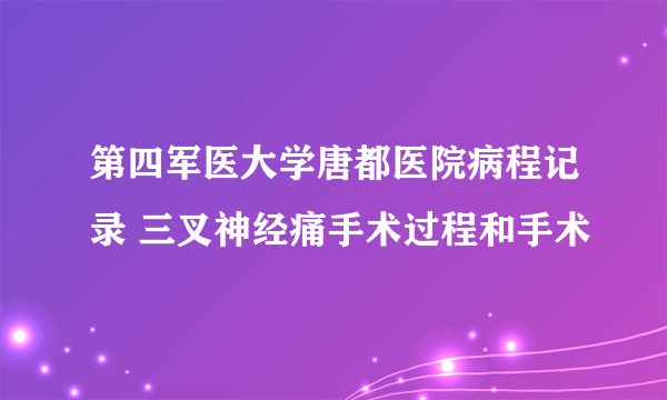 第四军医大学唐都医院病程记录 三叉神经痛手术过程和手术