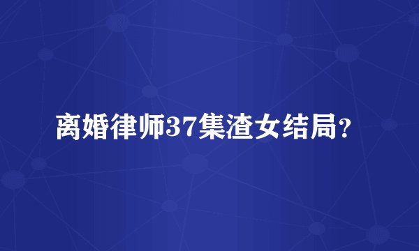 离婚律师37集渣女结局？