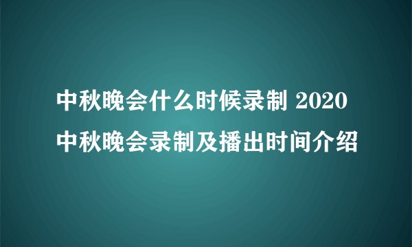 中秋晚会什么时候录制 2020中秋晚会录制及播出时间介绍
