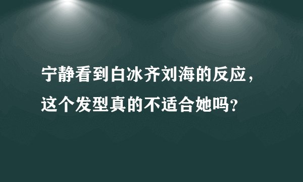 宁静看到白冰齐刘海的反应，这个发型真的不适合她吗？