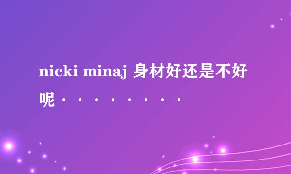 nicki minaj 身材好还是不好呢········