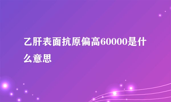 乙肝表面抗原偏高60000是什么意思