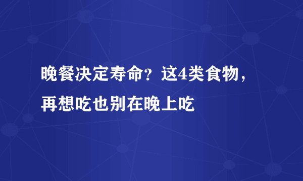 晚餐决定寿命？这4类食物，再想吃也别在晚上吃