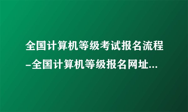 全国计算机等级考试报名流程-全国计算机等级报名网址报名系统