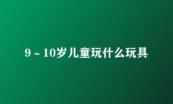9～10岁儿童玩什么玩具