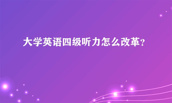 大学英语四级听力怎么改革？