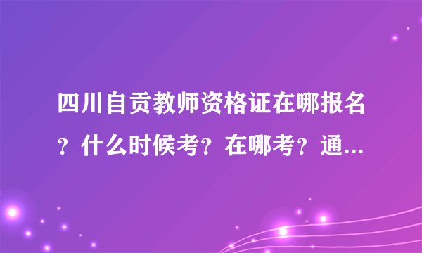 四川自贡教师资格证在哪报名？什么时候考？在哪考？通过率多大？....有没有准备考的同学，帮我指点一下啊