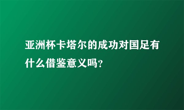 亚洲杯卡塔尔的成功对国足有什么借鉴意义吗？