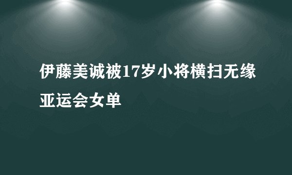 伊藤美诚被17岁小将横扫无缘亚运会女单