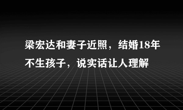 梁宏达和妻子近照，结婚18年不生孩子，说实话让人理解
