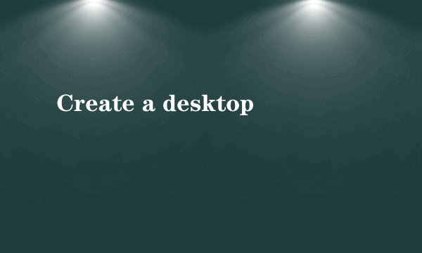 Create a desktop