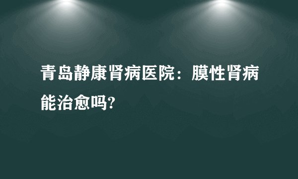 青岛静康肾病医院：膜性肾病能治愈吗?