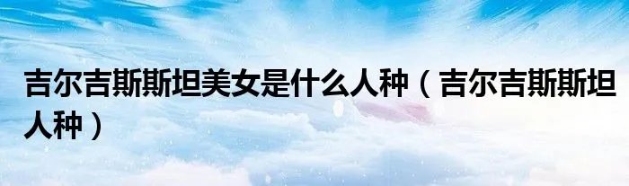 吉尔吉斯斯坦美女是什么人种（吉尔吉斯斯坦人种）