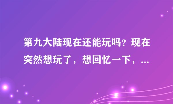 第九大陆现在还能玩吗？现在突然想玩了，想回忆一下，但是进官网下载不了，不知道能不能玩了